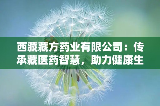 西藏藏方药业有限公司：传承藏医药智慧，助力健康生活