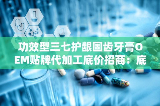 功效型三七护龈固齿牙膏OEM贴牌代加工底价招商：底价招商，守护口腔健康新选择