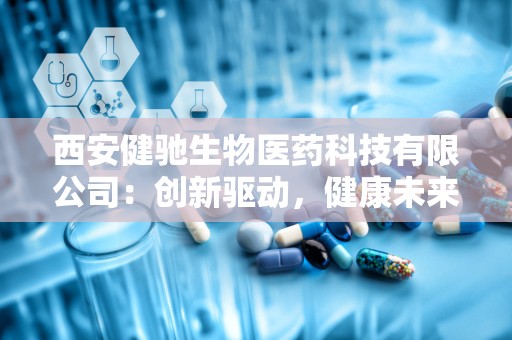 西安健驰生物医药科技有限公司：创新驱动，健康未来