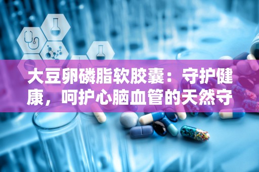 大豆卵磷脂软胶囊：守护健康，呵护心脑血管的天然守护者