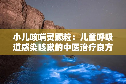 小儿咳喘灵颗粒：儿童呼吸道感染咳嗽的中医治疗良方