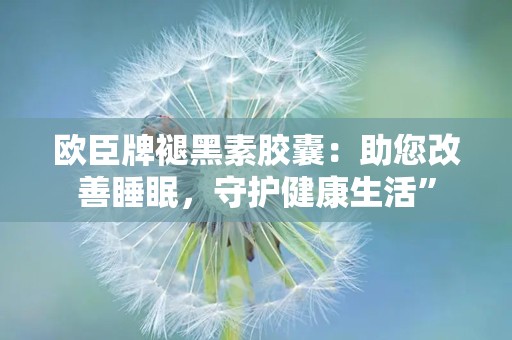 欧臣牌褪黑素胶囊：助您改善睡眠，守护健康生活”