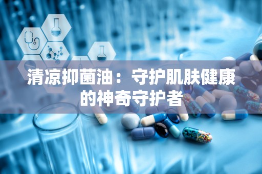 清凉抑菌油：守护肌肤健康的神奇守护者