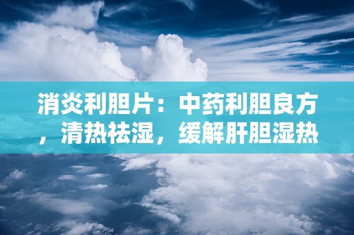 消炎利胆片：中药利胆良方，清热祛湿，缓解肝胆湿热不适