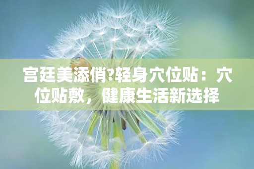 宫廷美添俏?轻身穴位贴：穴位贴敷，健康生活新选择