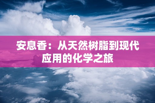 安息香：从天然树脂到现代应用的化学之旅