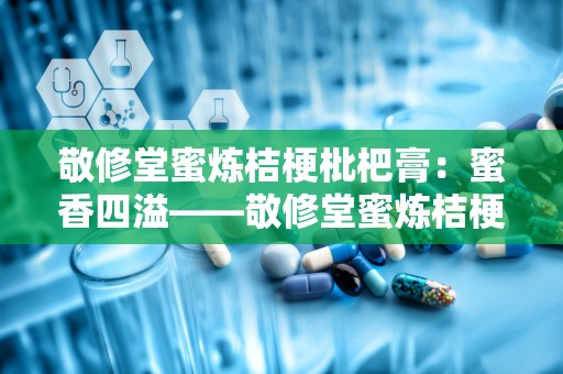 敬修堂蜜炼桔梗枇杷膏：蜜香四溢——敬修堂蜜炼桔梗枇杷膏的养生之道”