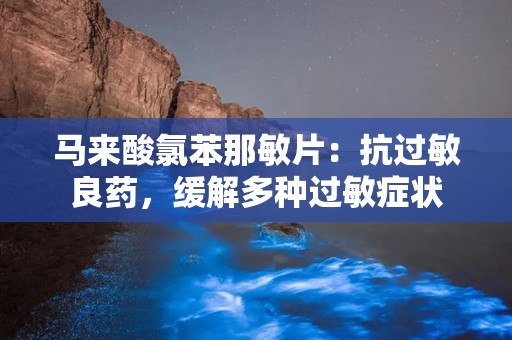 马来酸氯苯那敏片：抗过敏良药，缓解多种过敏症状