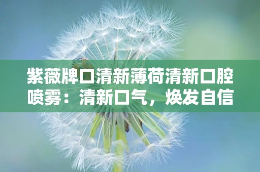 紫薇牌口清新薄荷清新口腔喷雾：清新口气，焕发自信每一天