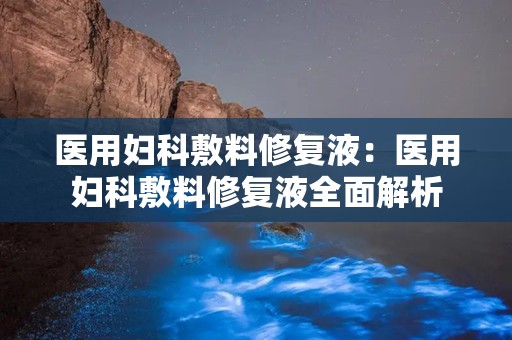 医用妇科敷料修复液：医用妇科敷料修复液全面解析