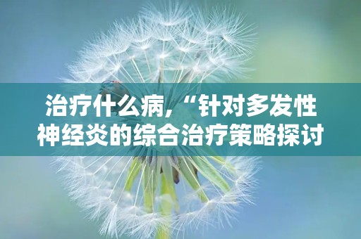 治疗什么病,“针对多发性神经炎的综合治疗策略探讨”