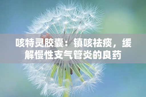 咳特灵胶囊：镇咳祛痰，缓解慢性支气管炎的良药