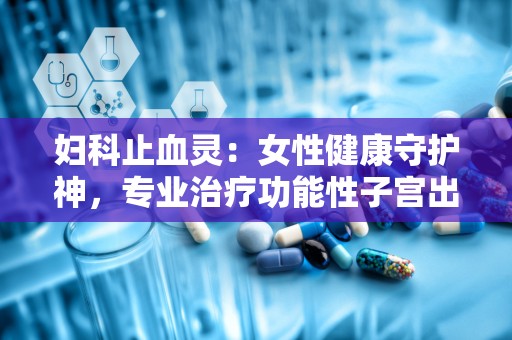 妇科止血灵：女性健康守护神，专业治疗功能性子宫出血