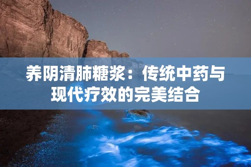 养阴清肺糖浆：传统中药与现代疗效的完美结合