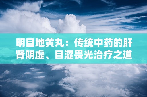 明目地黄丸：传统中药的肝肾阴虚、目涩畏光治疗之道