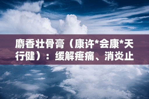 麝香壮骨膏（康许*会康*天行健）：缓解疼痛、消炎止痛的特效外用药膏”