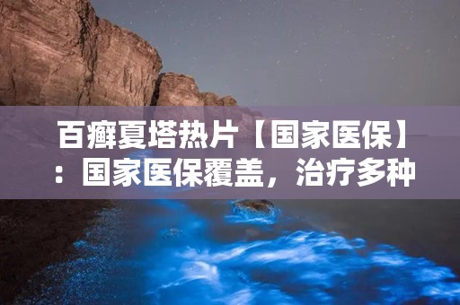 百癣夏塔热片【国家医保】：国家医保覆盖，治疗多种皮肤病症的中成药佳选