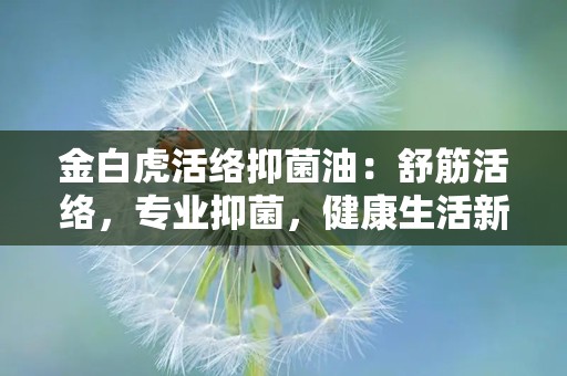 金白虎活络抑菌油：舒筋活络，专业抑菌，健康生活新选择