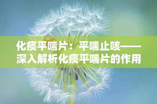 化痰平喘片：平喘止咳——深入解析化痰平喘片的作用与使用指南