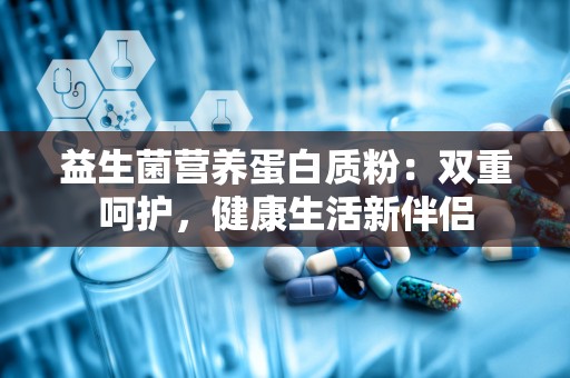 益生菌营养蛋白质粉：双重呵护，健康生活新伴侣