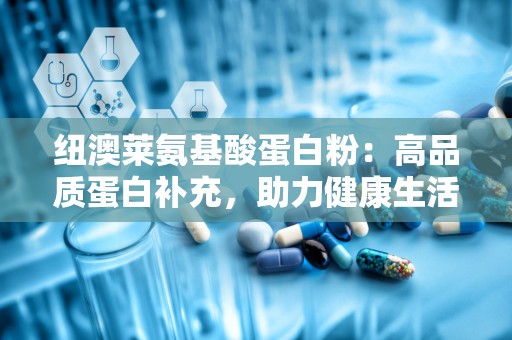 纽澳莱氨基酸蛋白粉：高品质蛋白补充，助力健康生活新选择”