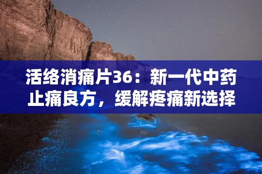 活络消痛片36：新一代中药止痛良方，缓解疼痛新选择