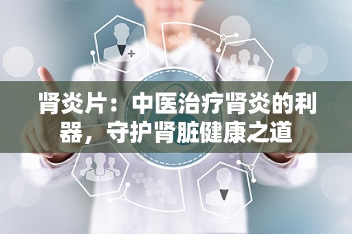 肾炎片：中医治疗肾炎的利器，守护肾脏健康之道