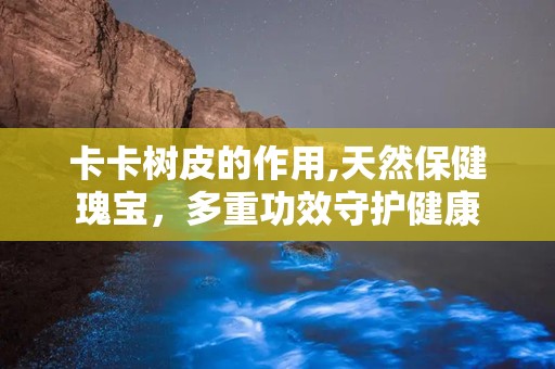 卡卡树皮的作用,天然保健瑰宝，多重功效守护健康