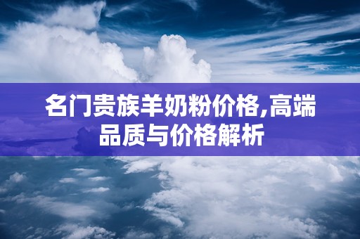 名门贵族羊奶粉价格,高端品质与价格解析