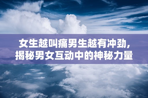 女生越叫痛男生越有冲劲,揭秘男女互动中的神秘力量