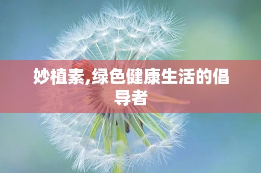 妙植素,绿色健康生活的倡导者