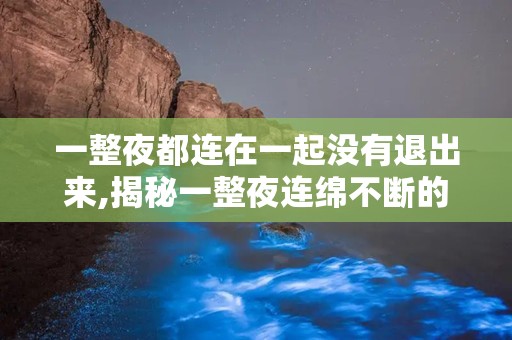 一整夜都连在一起没有退出来,揭秘一整夜连绵不断的情感与生理奥秘