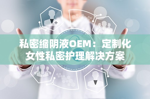 私密缩阴液OEM：定制化女性私密护理解决方案