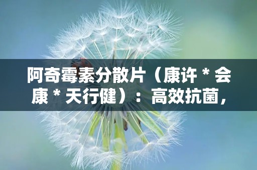 阿奇霉素分散片（康许＊会康＊天行健）：高效抗菌，便捷服用，守护您的健康