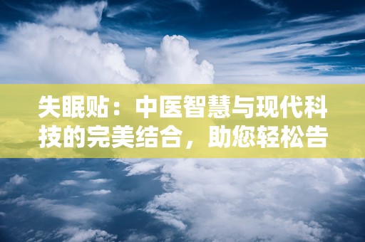 失眠贴：中医智慧与现代科技的完美结合，助您轻松告别失眠困扰”