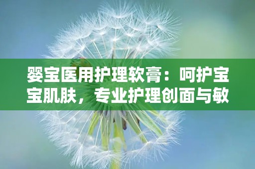 婴宝医用护理软膏：呵护宝宝肌肤，专业护理创面与敏感肌肤