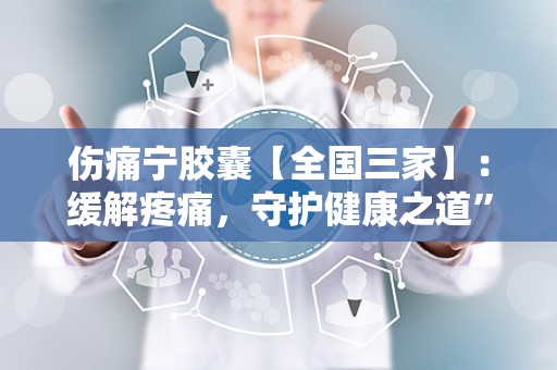 伤痛宁胶囊【全国三家】：缓解疼痛，守护健康之道”