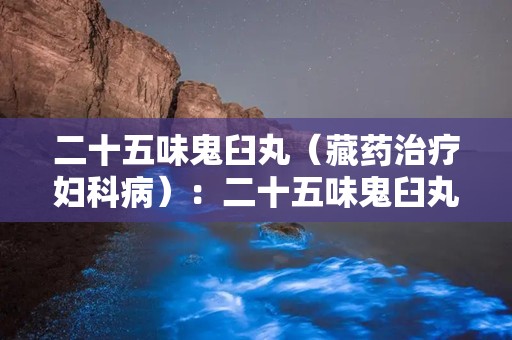 二十五味鬼臼丸（藏药治疗妇科病）：二十五味鬼臼丸妇科疾病克星