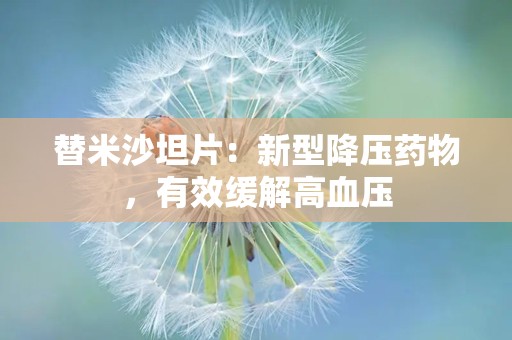 替米沙坦片：新型降压药物，有效缓解高血压