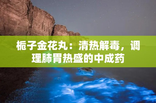 栀子金花丸：清热解毒，调理肺胃热盛的中成药