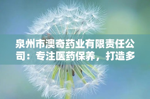 泉州市澳奇药业有限责任公司：专注医药保养，打造多元化产品线”