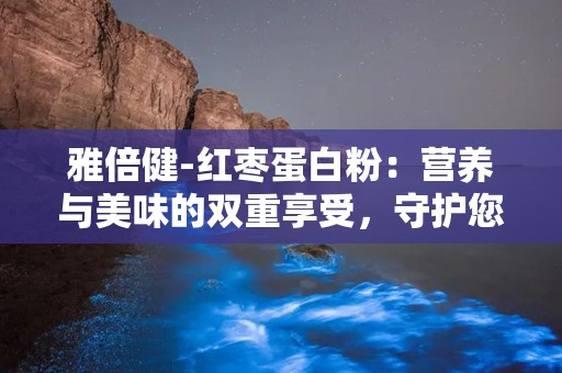 雅倍健-红枣蛋白粉：营养与美味的双重享受，守护您的健康生活”