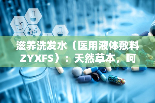 滋养洗发水（医用液体敷料ZYXFS）：天然草本，呵护头皮与秀发的二类医疗器械新选择