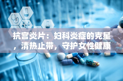 抗宫炎片：妇科炎症的克星，清热止带，守护女性健康