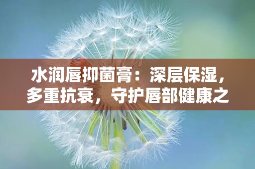 水润唇抑菌膏：深层保湿，多重抗衰，守护唇部健康之美”