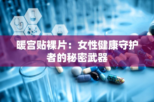 暖宫贴裸片：女性健康守护者的秘密武器