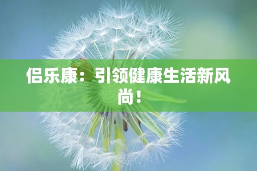 侣乐康：引领健康生活新风尚！