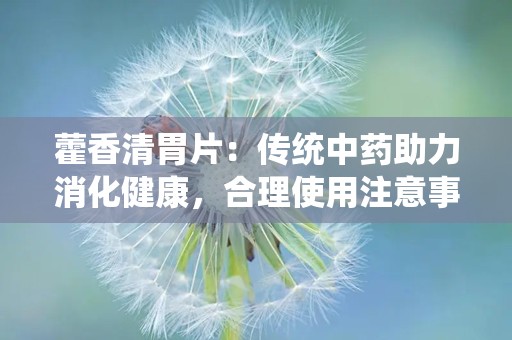 藿香清胃片：传统中药助力消化健康，合理使用注意事项详述