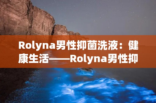 Rolyna男性抑菌洗液：健康生活——Rolyna男性抑菌洗液，专业呵护男性私密健康”