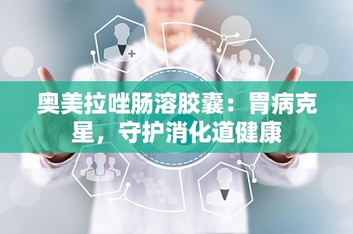 奥美拉唑肠溶胶囊：胃病克星，守护消化道健康